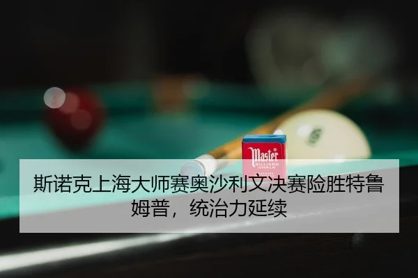 斯诺克上海大师赛奥沙利文决赛险胜特鲁姆普，统治力延续